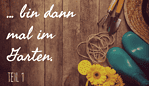… bin dann mal im Garten! Teil I & II